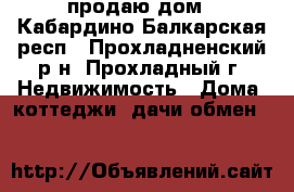 продаю дом - Кабардино-Балкарская респ., Прохладненский р-н, Прохладный г. Недвижимость » Дома, коттеджи, дачи обмен   